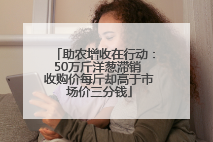 助农增收在行动：50万斤洋葱滞销 收购价每斤却高于市场价三分钱