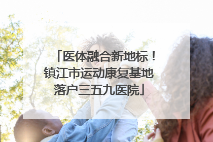 医体融合新地标！镇江市运动康复基地落户三五九医院