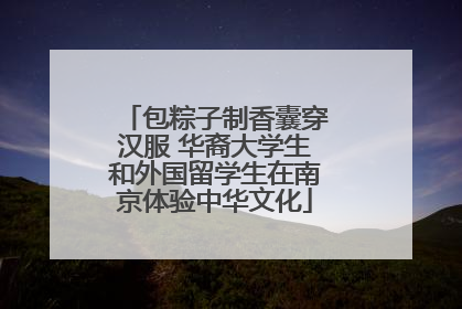 包粽子制香囊穿汉服 华裔大学生和外国留学生在南京体验中华文化