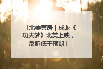 北美票房｜成龙《功夫梦》北美上映，反响低于预期