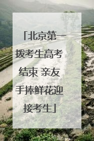 北京第一拨考生高考结束 亲友手捧鲜花迎接考生