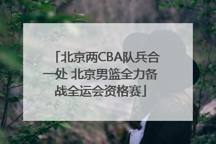 北京两CBA队兵合一处 北京男篮全力备战全运会资格赛