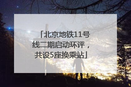 北京地铁11号线二期启动环评，共设5座换乘站