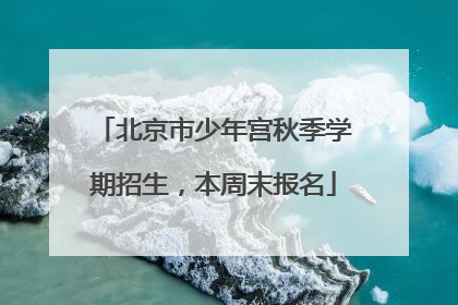 北京市少年宫秋季学期招生，本周末报名