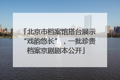 北京市档案馆搭台展示“戏韵悠长”，一批珍贵档案京剧剧本公开