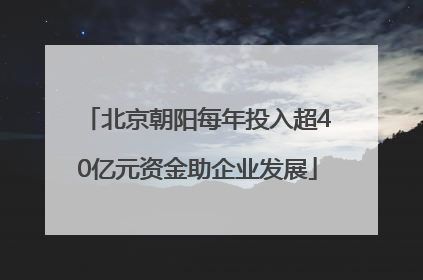 北京朝阳每年投入超40亿元资金助企业发展