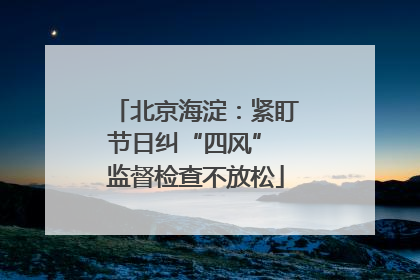 北京海淀：紧盯节日纠“四风” 监督检查不放松