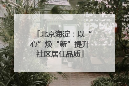 北京海淀：以“心”焕“新”提升社区居住品质