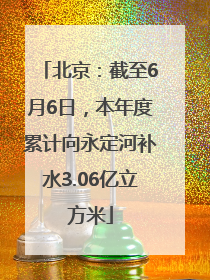 北京：截至6月6日，本年度累计向永定河补水3.06亿立方米