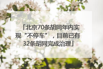 北京70条胡同年内实现“不停车”，目前已有32条胡同完成治理