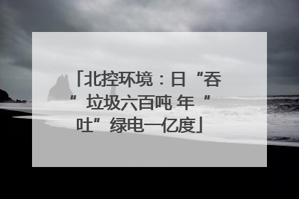 北控环境：日“吞”垃圾六百吨 年“吐”绿电一亿度