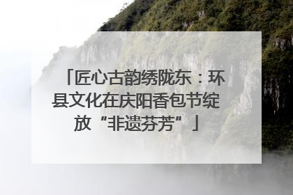 匠心古韵绣陇东：环县文化在庆阳香包节绽放“非遗芬芳”