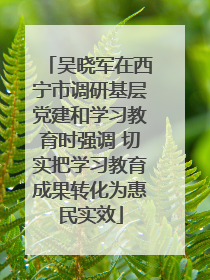 吴晓军在西宁市调研基层党建和学习教育时强调 切实把学习教育成果转化为惠民实效