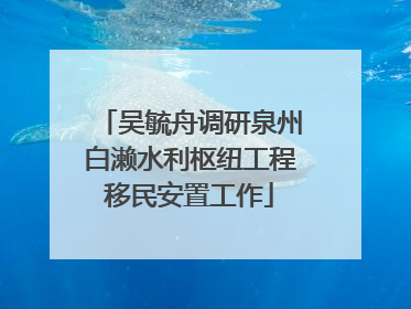 吴毓舟调研泉州白濑水利枢纽工程移民安置工作