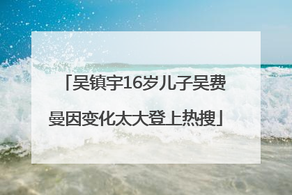 吴镇宇16岁儿子吴费曼因变化太大登上热搜