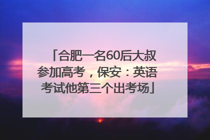 合肥一名60后大叔参加高考，保安：英语考试他第三个出考场