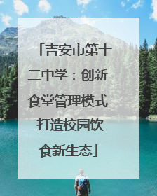吉安市第十二中学：创新食堂管理模式 打造校园饮食新生态