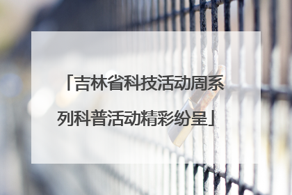吉林省科技活动周系列科普活动精彩纷呈