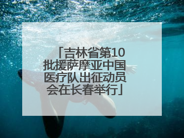 吉林省第10批援萨摩亚中国医疗队出征动员会在长春举行