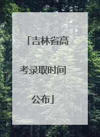 吉林省高考录取时间公布