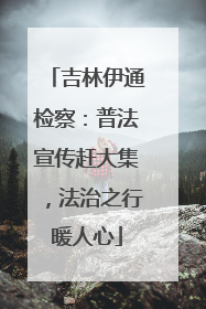 吉林伊通检察：普法宣传赶大集，法治之行暖人心