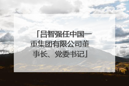 吕智强任中国一重集团有限公司董事长、党委书记