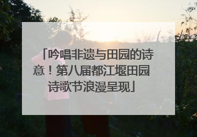 吟唱非遗与田园的诗意！第八届都江堰田园诗歌节浪漫呈现