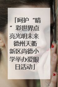 呵护“睛”彩世界点亮光明未来 德州天衢新区尚德小学举办爱眼日活动