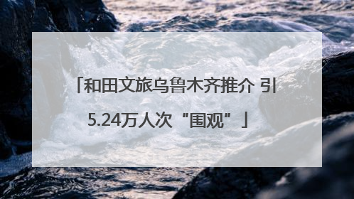 和田文旅乌鲁木齐推介 引5.24万人次“围观”