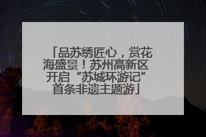 品苏绣匠心，赏花海盛景！苏州高新区开启“苏城环游记”首条非遗主题游
