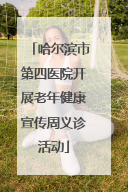 哈尔滨市第四医院开展老年健康宣传周义诊活动