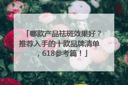 哪款产品祛斑效果好？推荐入手的十款品牌清单，618参考篇！