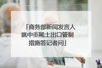 商务部新闻发言人就中重稀土出口管制措施答记者问