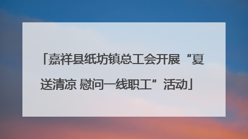 嘉祥县纸坊镇总工会开展“夏送清凉 慰问一线职工”活动