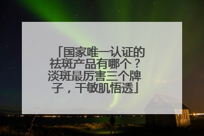 国家唯一认证的祛斑产品有哪个？淡斑最厉害三个牌子，干敏肌悟透