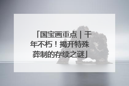 国宝画重点｜千年不朽！揭开特殊葬制的存续之谜