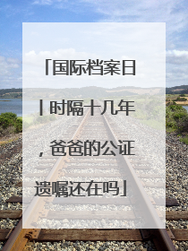国际档案日丨时隔十几年，爸爸的公证遗嘱还在吗