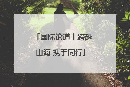 国际论道丨跨越山海 携手同行