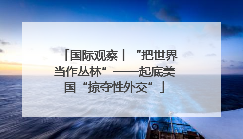国际观察丨“把世界当作丛林”——起底美国“掠夺性外交”