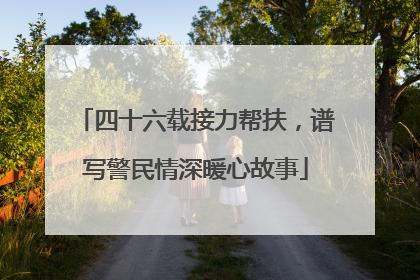 四十六载接力帮扶，谱写警民情深暖心故事