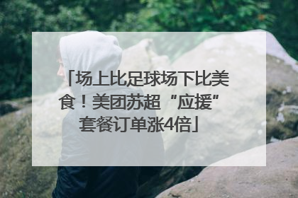 场上比足球场下比美食！美团苏超“应援”套餐订单涨4倍
