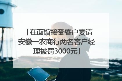 在面馆接受客户宴请 安徽一农商行两名客户经理被罚3000元
