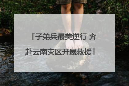 子弟兵最美逆行 奔赴云南灾区开展救援