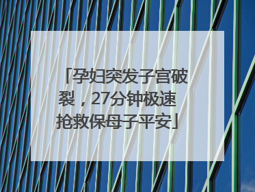孕妇突发子宫破裂，27分钟极速抢救保母子平安
