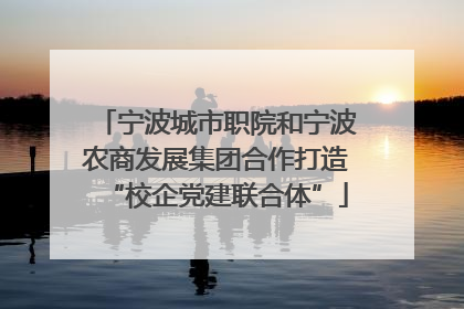 宁波城市职院和宁波农商发展集团合作打造“校企党建联合体”