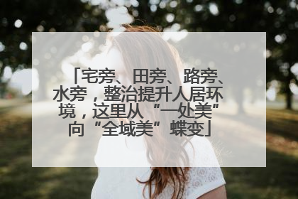 宅旁、田旁、路旁、水旁，整治提升人居环境，这里从“一处美”向“全域美”蝶变