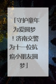 守护童年 为爱圆梦！济南交警为十一位抗癌小朋友圆梦