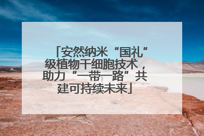 安然纳米“国礼”级植物干细胞技术，助力“一带一路”共建可持续未来