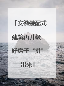 安徽装配式建筑再升级 好房子“拼”出来