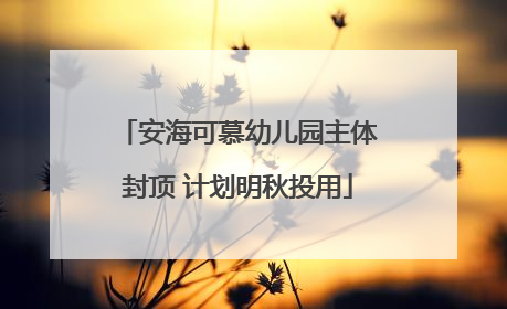 安海可慕幼儿园主体封顶 计划明秋投用
